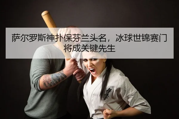 萨尔罗斯神扑保芬兰头名，冰球世锦赛门将成关键先生